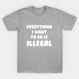 Everything I Want To Do Is Illegal T-Shirt